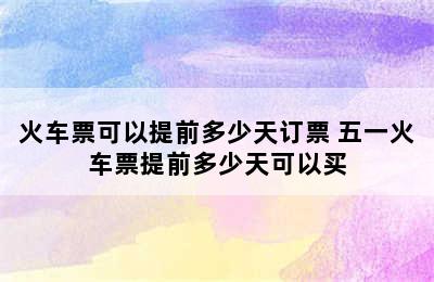 火车票可以提前多少天订票 五一火车票提前多少天可以买